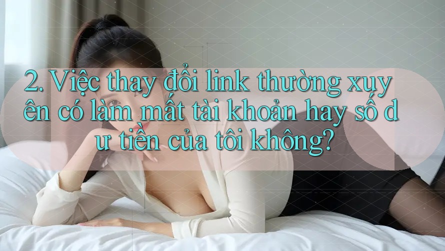 2. Việc thay đổi link thường xuyên có làm mất tài khoản hay số dư tiền của tôi không?