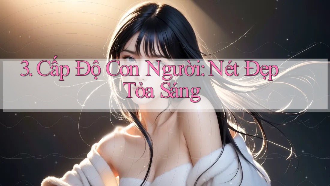 3. Cấp Độ Con Người: Nét Đẹp Tỏa Sáng 3. Cấp Độ Con Người: Nét Đẹp Tỏa Sáng