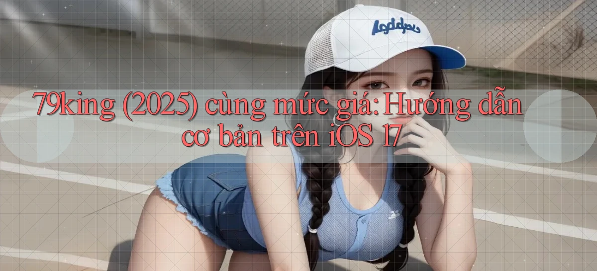 79king (2025) cùng mức giá hướng dẫn cơ bản trên iOS 17