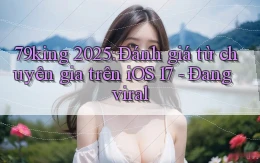 79king 2025 đánh giá từ chuyên gia trên iOS 17   đang viral