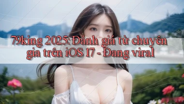 79king 2025 đánh giá từ chuyên gia trên iOS 17   đang viral