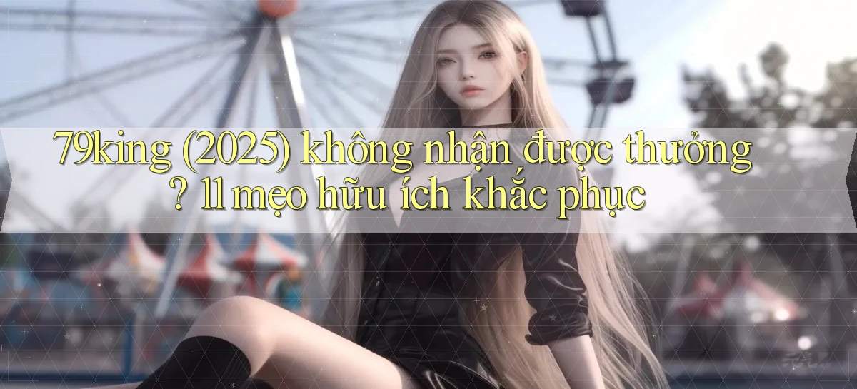 79king (2025) không nhận được thưởng 11 mẹo hữu ích khắc phục
