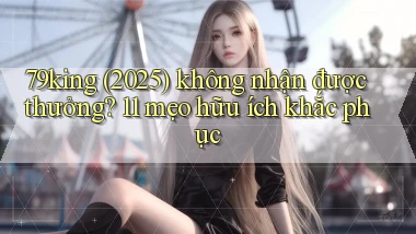 79king (2025) không nhận được thưởng 11 mẹo hữu ích khắc phục