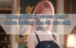 79king (2025) review thật video hướng dẫn đã xác nhận