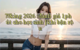 79king 2026 đánh giá 1 phút cho học sinh khi bận rộn