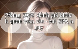 79king 2026 đánh giá khách quan toàn cầu   bật 2FA ngay