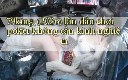 79king, (2026) lần đầu chơi poker không cần kinh nghiệm