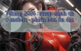 79king 2026 recap dành cho mobile   phiên bản ổn định