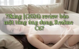 79king (2026) review bảo mật tầng ứng dụng, Realme C67