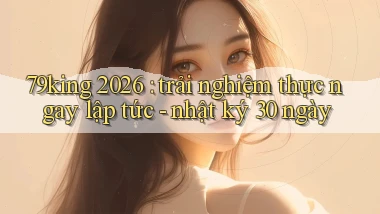 79king 2026 trải nghiệm thực ngay lập tức   nhật ký 30 ngày