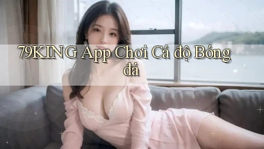 79king app chơi cá độ bóng đá