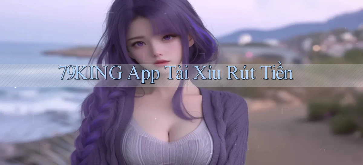 79king app tài xỉu rút tiền
