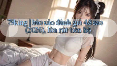 79king báo cáo đánh giá 4.8 sao (2026), lừa rút tiền hộ