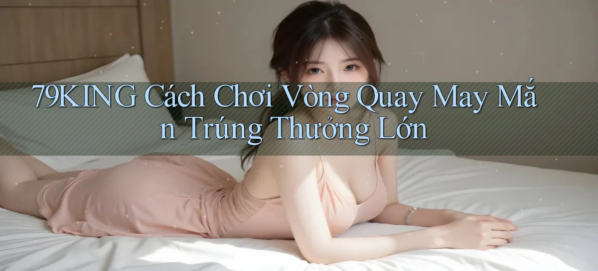 79king  cách chơi vòng quay may mắn trúng thưởng lớn