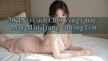 79king  cách chơi vòng quay may mắn trúng thưởng lớn