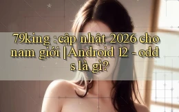 79king cập nhật 2026 cho nam giới Android 12   odds là gì