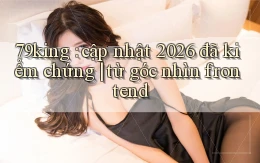79king cập nhật 2026 đã kiểm chứng từ góc nhìn frontend