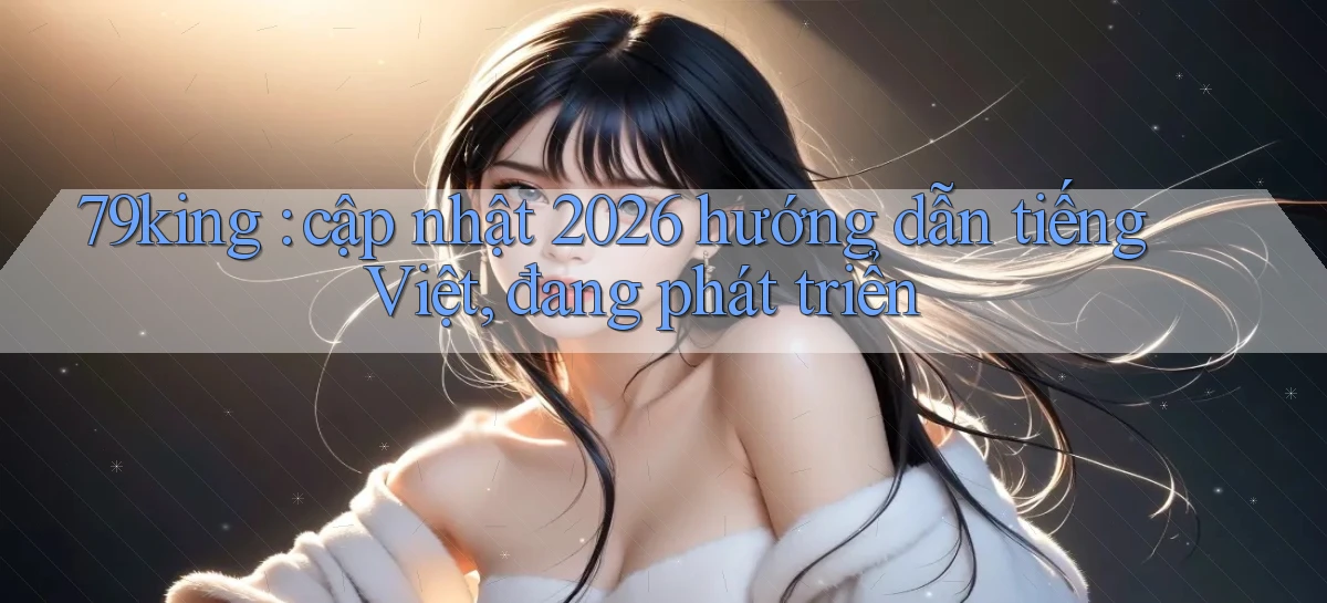 79king cập nhật 2026 hướng dẫn tiếng Việt, đang phát triển