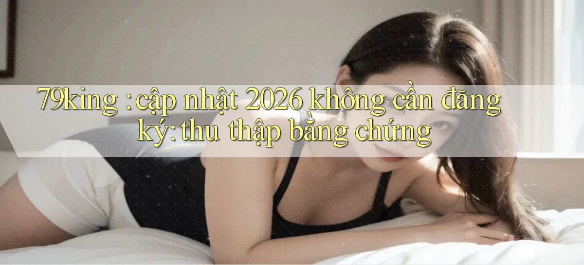 79king cập nhật 2026 không cần đăng ký thu thập bằng chứng
