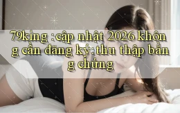 79king cập nhật 2026 không cần đăng ký thu thập bằng chứng
