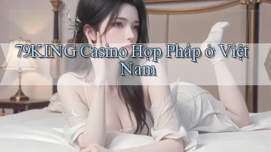 79king casino hợp pháp ở việt nam