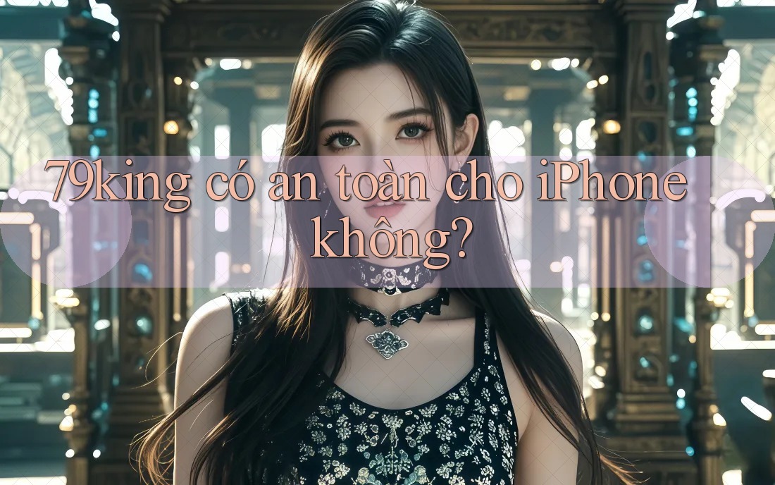 79king có an toàn cho iPhone không?