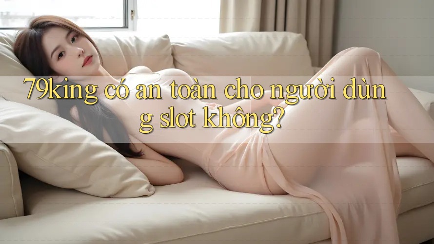 79king có an toàn cho người dùng slot không?