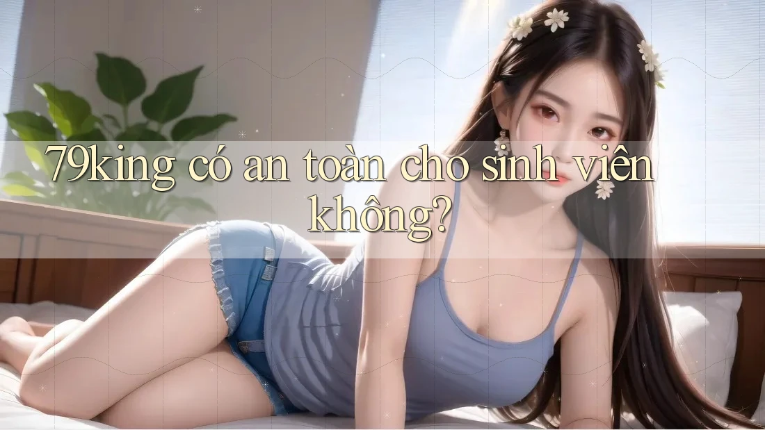 79king có an toàn cho sinh viên không?