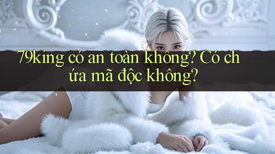 79king có an toàn không? Có chứa mã độc không?