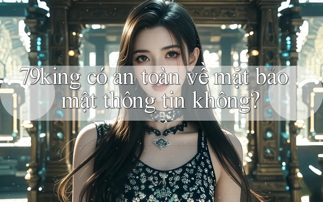 79king có an toàn về mặt bảo mật thông tin không?