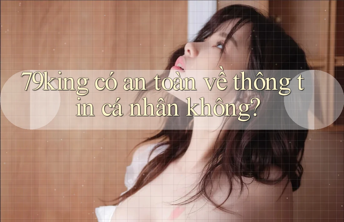 79king có an toàn về thông tin cá nhân không?
