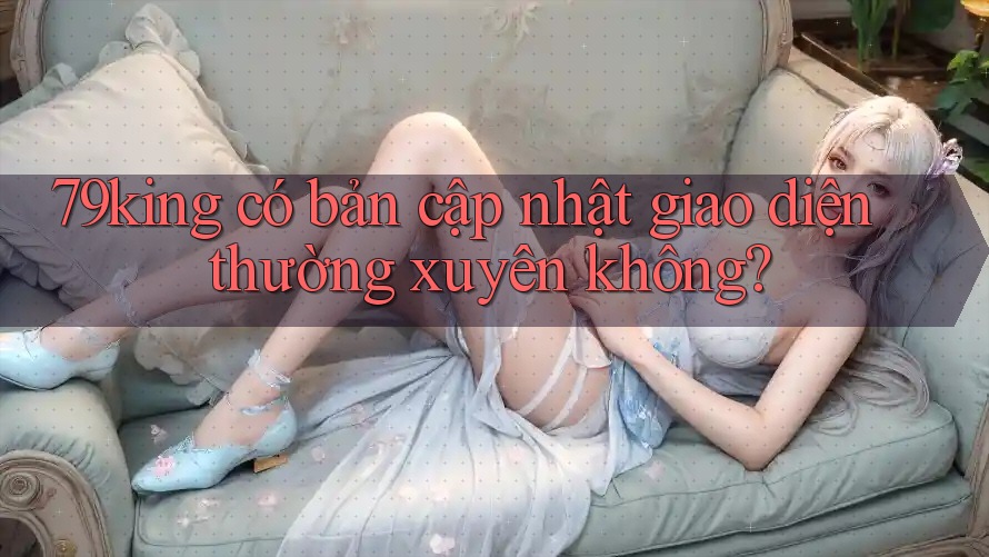 79king có bản cập nhật giao diện thường xuyên không?