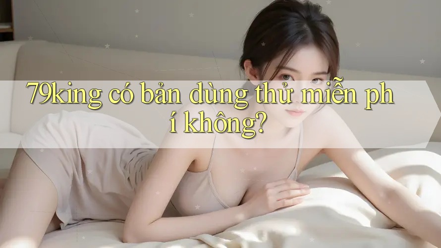 79king có bản dùng thử miễn phí không? 79king có bản dùng thử miễn phí không?
