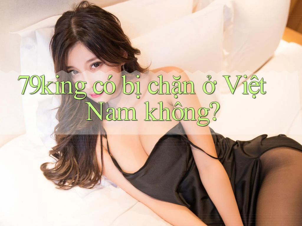 79king có bị chặn ở Việt Nam không? 79king có bị chặn ở Việt Nam không?