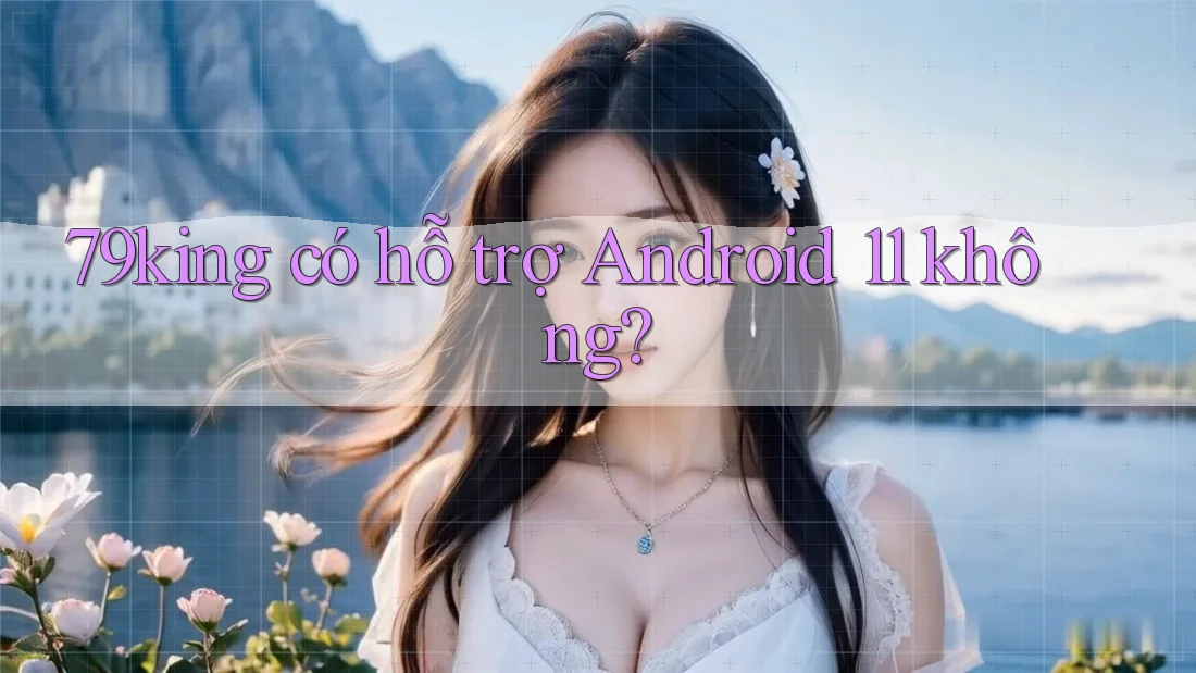 79king có hỗ trợ Android 11 không? 79king có hỗ trợ Android 11 không?