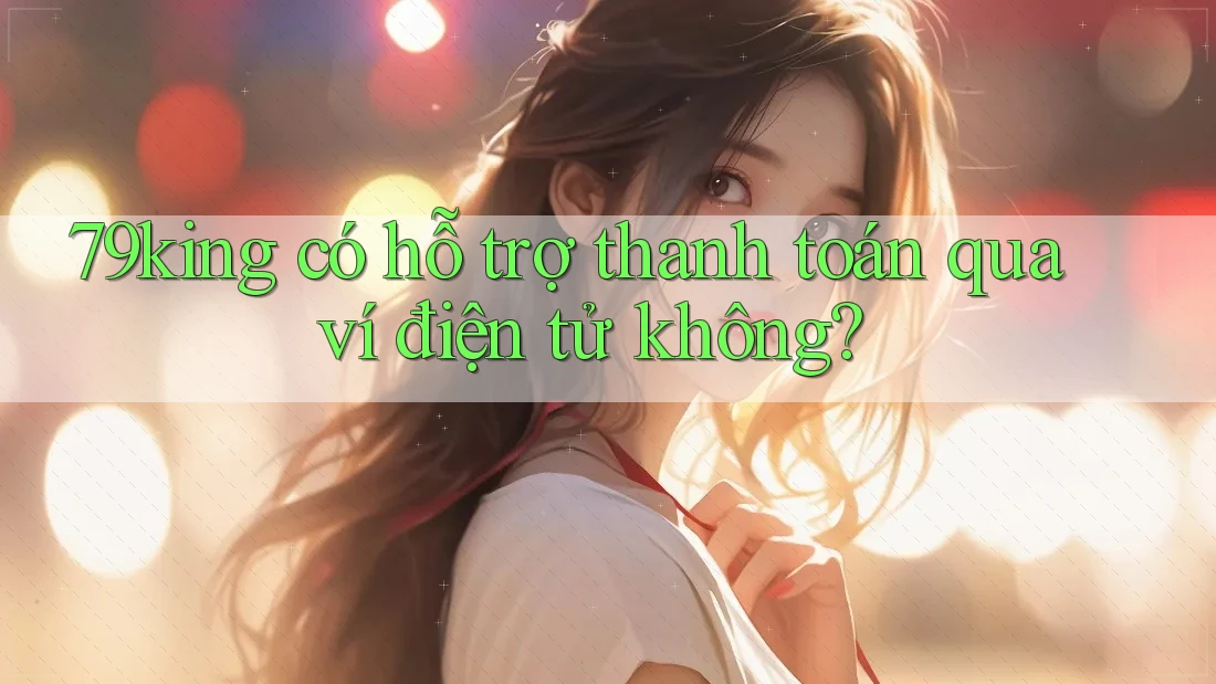 79king có hỗ trợ thanh toán qua ví điện tử không? 79king có hỗ trợ thanh toán qua ví điện tử không?