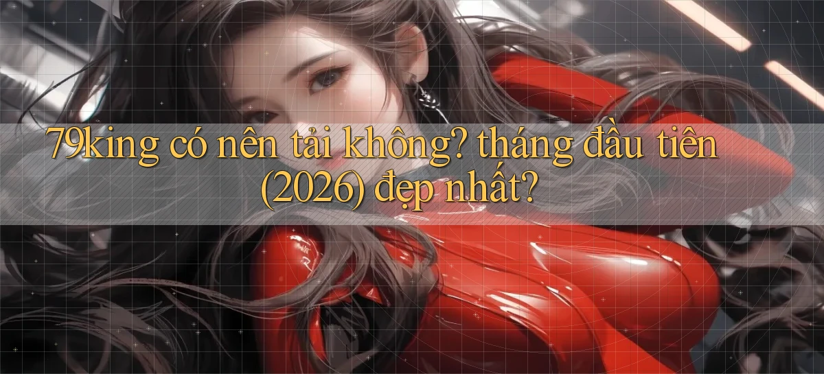 79king có nên tải không tháng đầu tiên (2026) đẹp nhất