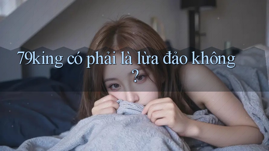 79king có phải là lừa đảo không? 79king có phải là lừa đảo không?