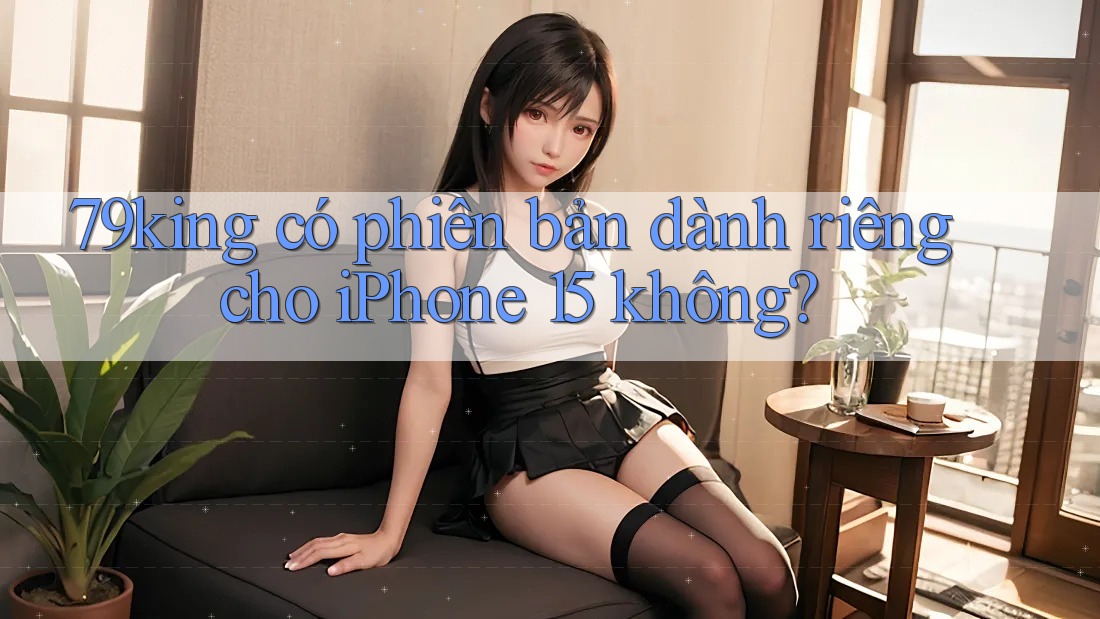 79king có phiên bản dành riêng cho iPhone 15 không? 79king có phiên bản dành riêng cho iPhone 15 không?