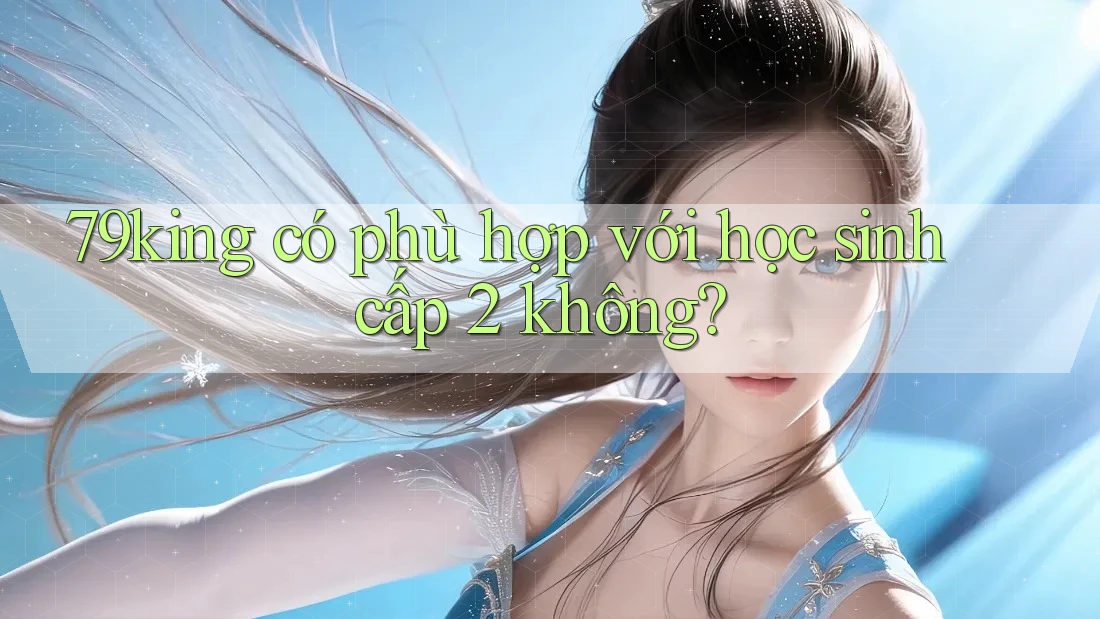 79king có phù hợp với học sinh cấp 2 không?