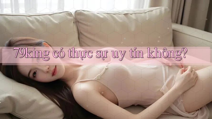 79king có thực sự uy tín không? 79king có thực sự uy tín không?