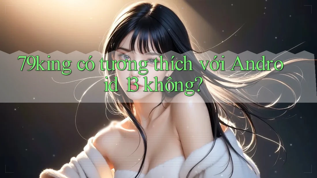 79king có tương thích với Android 13 không? 79king có tương thích với Android 13 không?