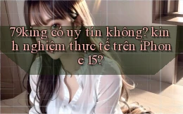 79king có uy tín không kinh nghiệm thực tế trên iPhone 15
