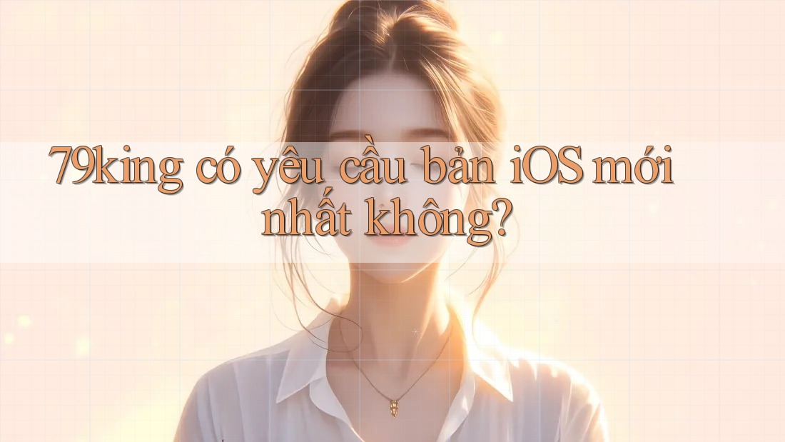 79king có yêu cầu bản iOS mới nhất không?