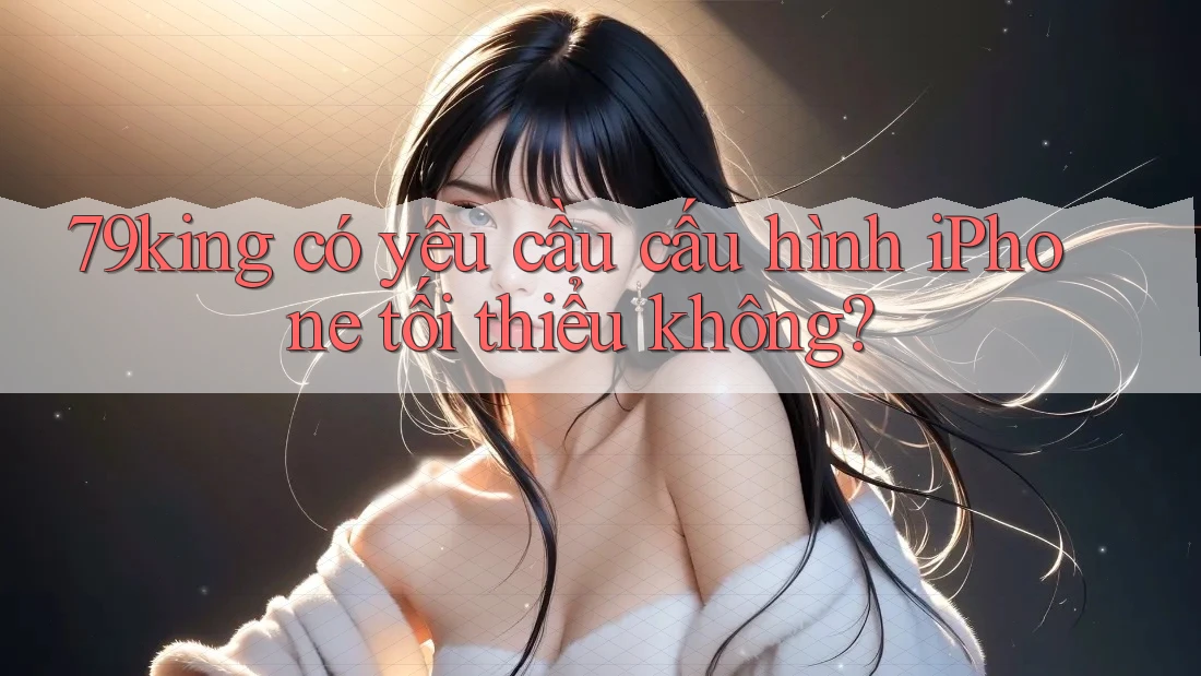 79king có yêu cầu cấu hình iPhone tối thiểu không? 79king có yêu cầu cấu hình iPhone tối thiểu không?