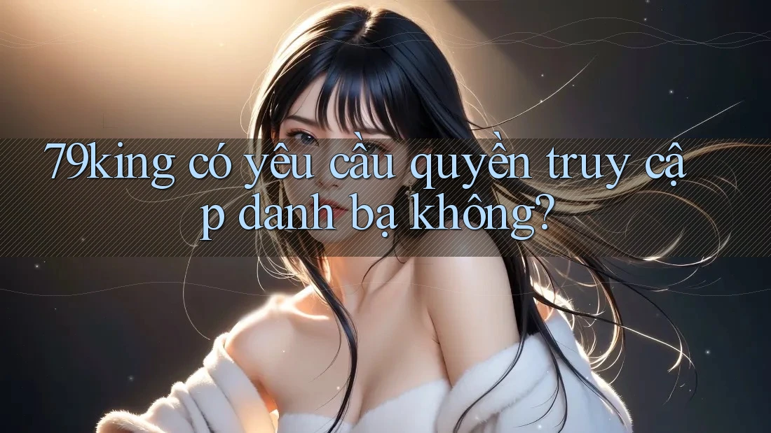 79king có yêu cầu quyền truy cập danh bạ không?