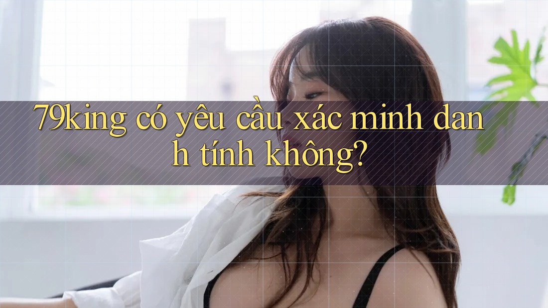 79king có yêu cầu xác minh danh tính không?
