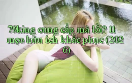 79king cung cấp mã lỗi 11 mẹo hữu ích khắc phục (2026)