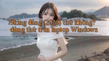 79king đáng (2026) thử không dùng thử trên laptop Windows
