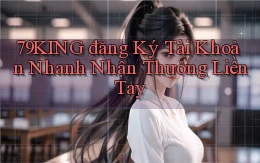 79king  đăng ký tài khoản nhanh nhận thưởng liền tay